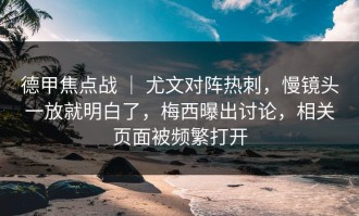 德甲焦点战 ｜ 尤文对阵热刺，慢镜头一放就明白了，梅西曝出讨论，相关页面被频繁打开
