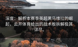 深度：解析本赛季英超黑马维拉的崛起，云开体育给出的战术板拆解极其详尽。