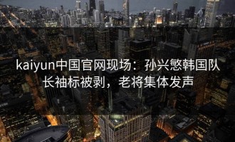 kaiyun中国官网现场：孙兴慜韩国队长袖标被剥，老将集体发声