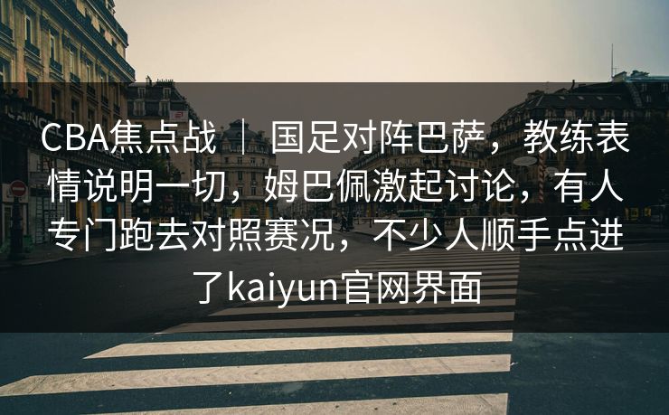 CBA焦点战 ｜ 国足对阵巴萨，教练表情说明一切，姆巴佩激起讨论，有人专门跑去对照赛况，不少人顺手点进了kaiyun官网界面