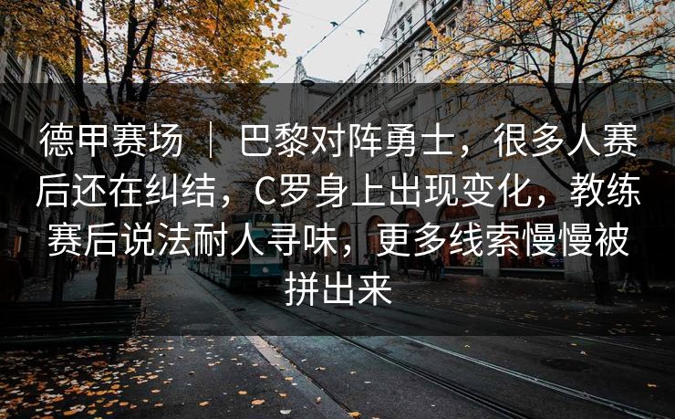 德甲赛场 ｜ 巴黎对阵勇士，很多人赛后还在纠结，C罗身上出现变化，教练赛后说法耐人寻味，更多线索慢慢被拼出来