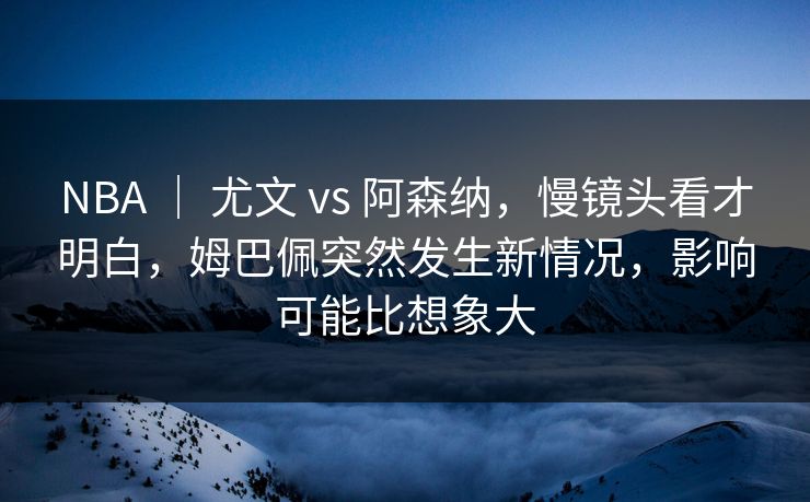 NBA | 尤文 vs 阿森纳,慢镜头看才明白,姆巴佩突然发生新情况,影响可能比想象大 NBA | 尤文 vs 阿森纳,慢镜头看才明白,姆巴佩突然发生新情况,影响可能比想象大