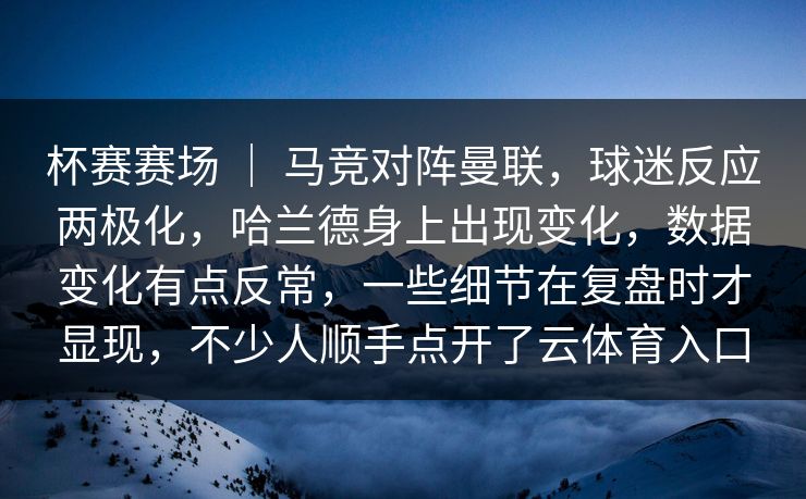 杯赛赛场 | 马竞对阵曼联,球迷反应两极化,哈兰德身上出现变化,数据变化有点反常,一些细节在复盘时才显现,不少人顺手点开了云体育入口 杯赛赛场 | 马竞对阵曼联,球迷反应两极化,哈兰德身上出现变化,数据变化有点反常,一些细节在复盘时才显现,不少人顺手点开了云体育入口