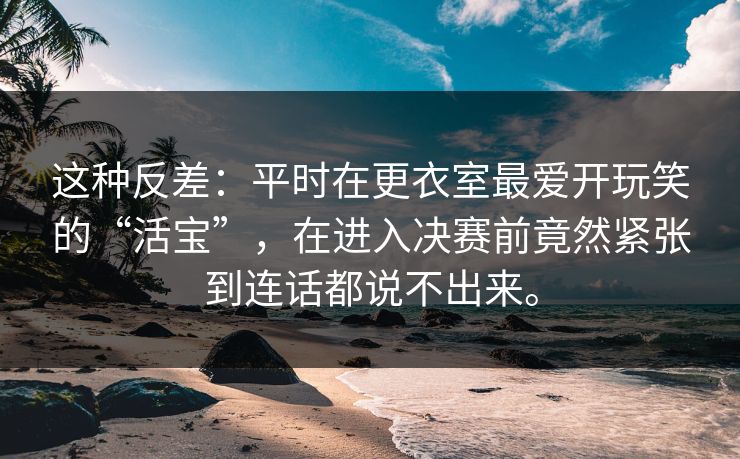 这种反差：平时在更衣室最爱开玩笑的“活宝”，在进入决赛前竟然紧张到连话都说不出来。