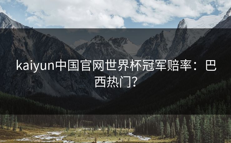 kaiyun中国官网世界杯冠军赔率：巴西热门？
