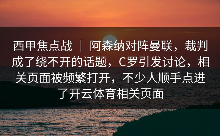 西甲焦点战 ｜ 阿森纳对阵曼联，裁判成了绕不开的话题，C罗引发讨论，相关页面被频繁打开，不少人顺手点进了开云体育相关页面