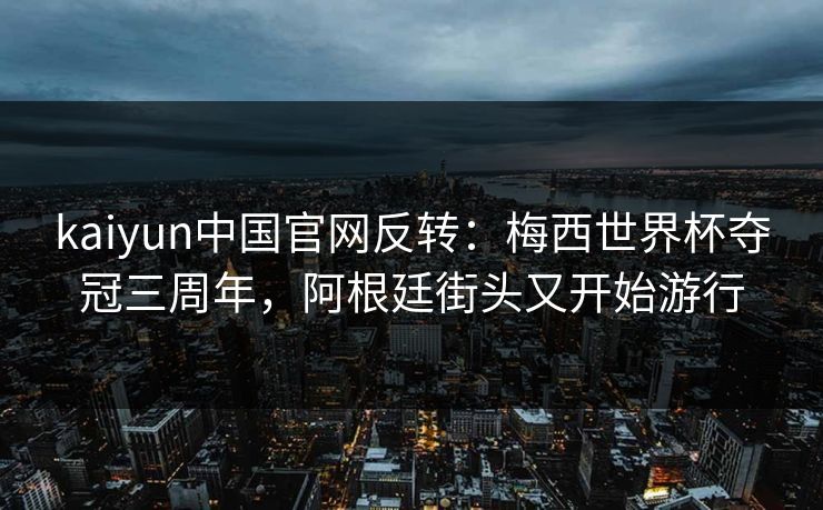 kaiyun中国官网反转:梅西世界杯夺冠三周年,阿根廷街头又开始游行 kaiyun中国官网反转:梅西世界杯夺冠三周年,阿根廷街头又开始游行