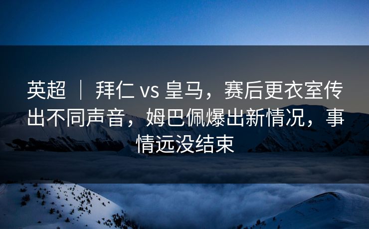 英超 | 拜仁 vs 皇马,赛后更衣室传出不同声音,姆巴佩爆出新情况,事情远没结束 英超 | 拜仁 vs 皇马,赛后更衣室传出不同声音,姆巴佩爆出新情况,事情远没结束