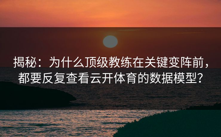 揭秘：为什么顶级教练在关键变阵前，都要反复查看云开体育的数据模型？