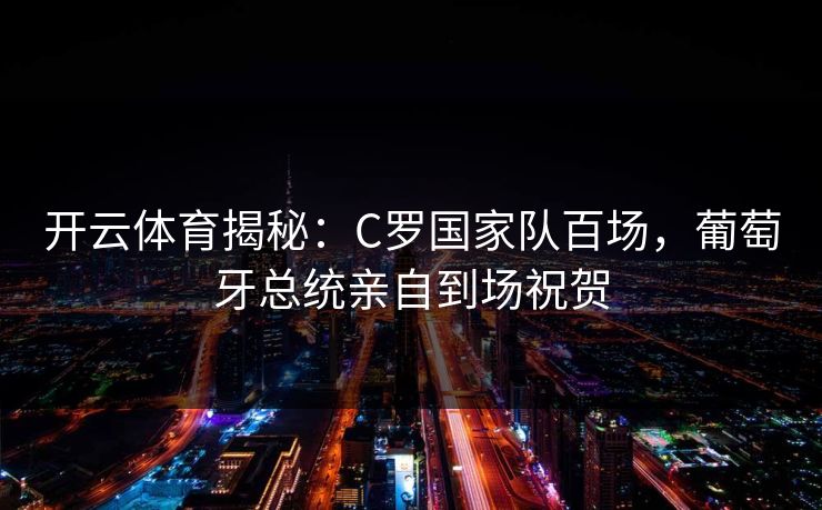开云体育揭秘：C罗国家队百场，葡萄牙总统亲自到场祝贺