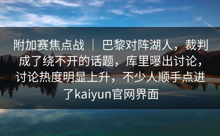 附加赛焦点战 ｜ 巴黎对阵湖人，裁判成了绕不开的话题，库里曝出讨论，讨论热度明显上升，不少人顺手点进了kaiyun官网界面
