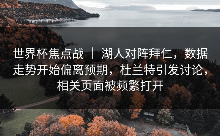 世界杯焦点战 ｜ 湖人对阵拜仁，数据走势开始偏离预期，杜兰特引发讨论，相关页面被频繁打开