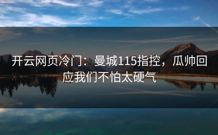 开云网页冷门:曼城115指控,瓜帅回应我们不怕太硬气 开云网页冷门:曼城115指控,瓜帅回应我们不怕太硬气