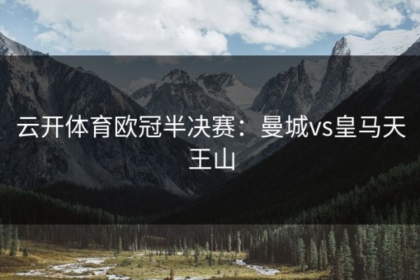 云开体育欧冠半决赛：曼城vs皇马天王山