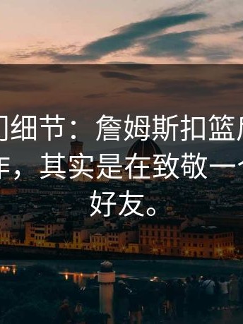 揭秘冷门细节：詹姆斯扣篮后的那个庆祝动作，其实是在致敬一个去世的好友。
