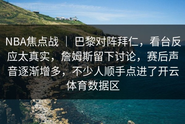 NBA焦点战 ｜ 巴黎对阵拜仁，看台反应太真实，詹姆斯留下讨论，赛后声音逐渐增多，不少人顺手点进了开云体育数据区