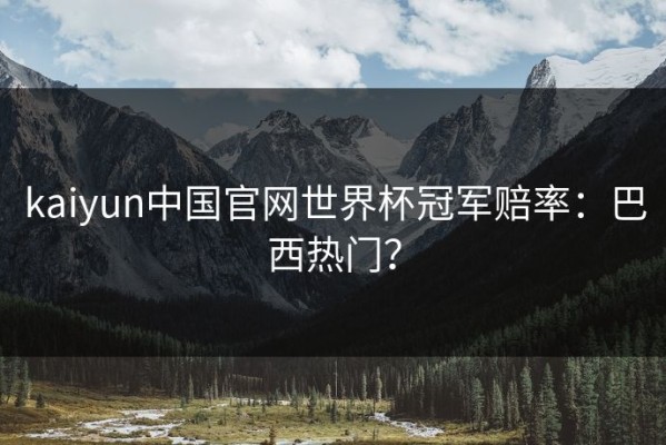 kaiyun中国官网世界杯冠军赔率：巴西热门？