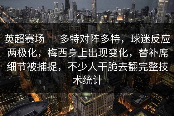 英超赛场 ｜ 多特对阵多特，球迷反应两极化，梅西身上出现变化，替补席细节被捕捉，不少人干脆去翻完整技术统计