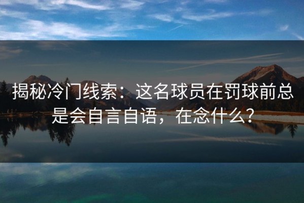 揭秘冷门线索：这名球员在罚球前总是会自言自语，在念什么？