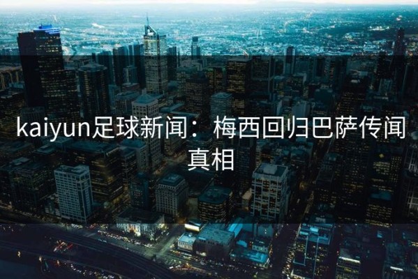 kaiyun足球新闻：梅西回归巴萨传闻真相