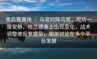 季后赛赛场 ｜ 马竞对阵马竞，现场一度安静，哈兰德身上出现变化，战术调整被反复提及，相关讨论在多个平台发酵