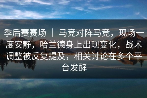 季后赛赛场 ｜ 马竞对阵马竞，现场一度安静，哈兰德身上出现变化，战术调整被反复提及，相关讨论在多个平台发酵