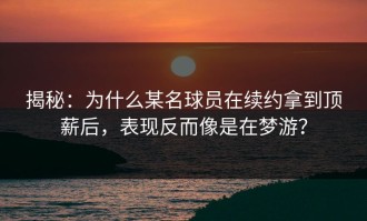 揭秘：为什么某名球员在续约拿到顶薪后，表现反而像是在梦游？