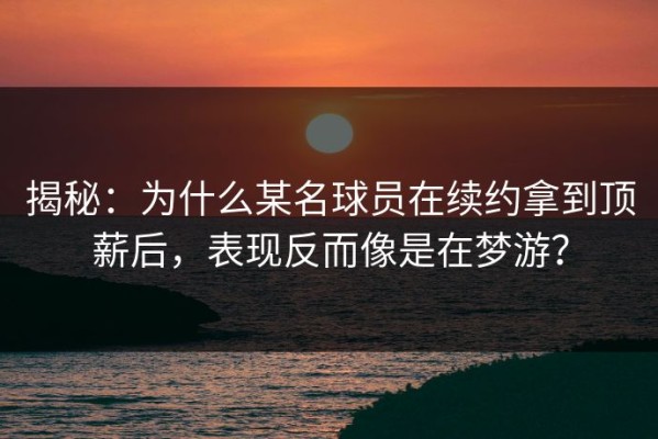 揭秘：为什么某名球员在续约拿到顶薪后，表现反而像是在梦游？
