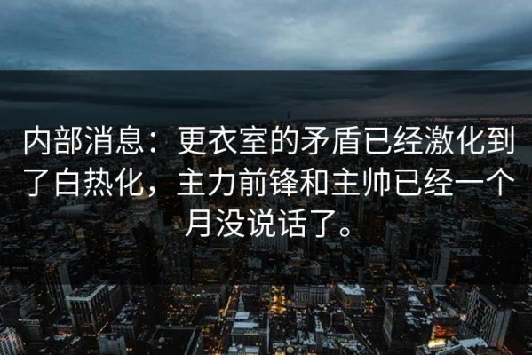 内部消息：更衣室的矛盾已经激化到了白热化，主力前锋和主帅已经一个月没说话了。