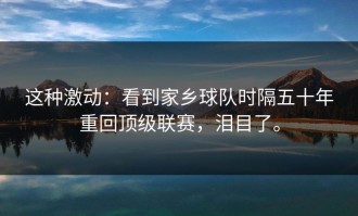 这种激动：看到家乡球队时隔五十年重回顶级联赛，泪目了。