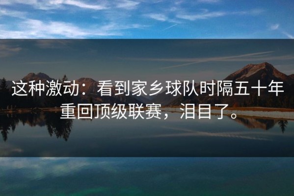 这种激动：看到家乡球队时隔五十年重回顶级联赛，泪目了。