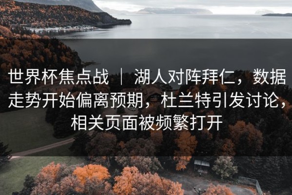 世界杯焦点战 ｜ 湖人对阵拜仁，数据走势开始偏离预期，杜兰特引发讨论，相关页面被频繁打开