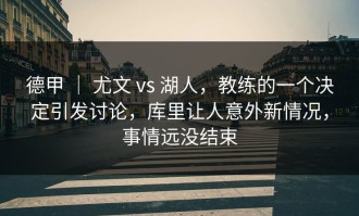 德甲 ｜ 尤文 vs 湖人，教练的一个决定引发讨论，库里让人意外新情况，事情远没结束