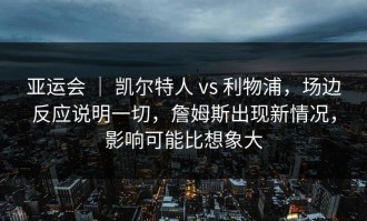 亚运会 ｜ 凯尔特人 vs 利物浦，场边反应说明一切，詹姆斯出现新情况，影响可能比想象大
