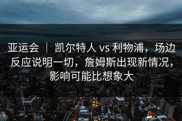 亚运会 ｜ 凯尔特人 vs 利物浦，场边反应说明一切，詹姆斯出现新情况，影响可能比想象大