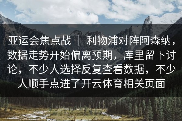 亚运会焦点战 ｜ 利物浦对阵阿森纳，数据走势开始偏离预期，库里留下讨论，不少人选择反复查看数据，不少人顺手点进了开云体育相关页面