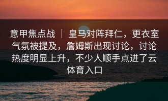 意甲焦点战 ｜ 皇马对阵拜仁，更衣室气氛被提及，詹姆斯出现讨论，讨论热度明显上升，不少人顺手点进了云体育入口