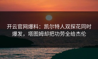 开云官网爆料：凯尔特人双探花同时爆发，塔图姆却把功劳全给杰伦