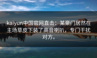kaiyun中国官网直击：某豪门居然在主场草皮下装了高音喇叭，专门干扰对方。