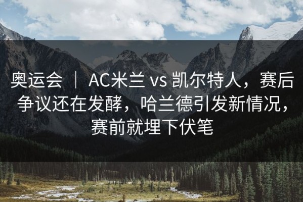 奥运会 ｜ AC米兰 vs 凯尔特人，赛后争议还在发酵，哈兰德引发新情况，赛前就埋下伏笔