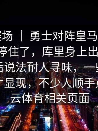附加赛赛场 ｜ 勇士对阵皇马，解说说到一半停住了，库里身上出现变化，教练赛后说法耐人寻味，一些细节在复盘时才显现，不少人顺手点开了开云体育相关页面
