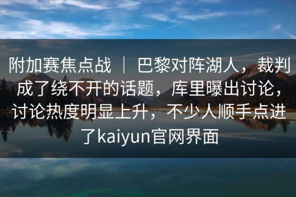 附加赛焦点战 ｜ 巴黎对阵湖人，裁判成了绕不开的话题，库里曝出讨论，讨论热度明显上升，不少人顺手点进了kaiyun官网界面