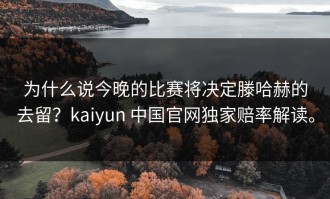 为什么说今晚的比赛将决定滕哈赫的去留？kaiyun 中国官网独家赔率解读。