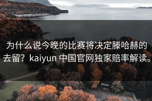 为什么说今晚的比赛将决定滕哈赫的去留？kaiyun 中国官网独家赔率解读。