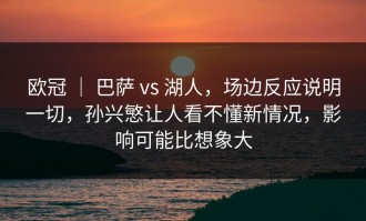 欧冠 ｜ 巴萨 vs 湖人，场边反应说明一切，孙兴慜让人看不懂新情况，影响可能比想象大