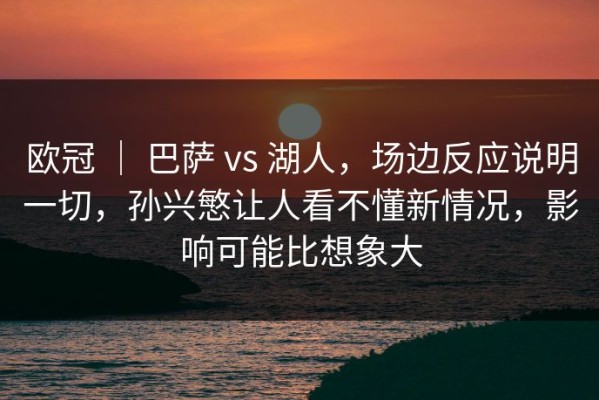 欧冠 ｜ 巴萨 vs 湖人，场边反应说明一切，孙兴慜让人看不懂新情况，影响可能比想象大