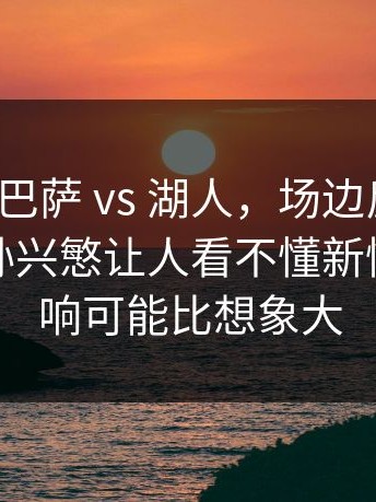 欧冠 ｜ 巴萨 vs 湖人，场边反应说明一切，孙兴慜让人看不懂新情况，影响可能比想象大