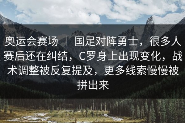 奥运会赛场 ｜ 国足对阵勇士，很多人赛后还在纠结，C罗身上出现变化，战术调整被反复提及，更多线索慢慢被拼出来