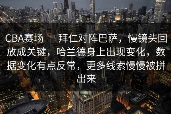CBA赛场 ｜ 拜仁对阵巴萨，慢镜头回放成关键，哈兰德身上出现变化，数据变化有点反常，更多线索慢慢被拼出来