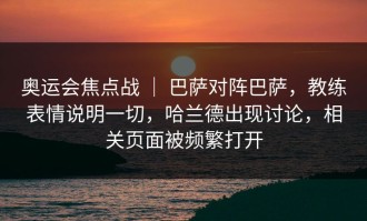 奥运会焦点战 ｜ 巴萨对阵巴萨，教练表情说明一切，哈兰德出现讨论，相关页面被频繁打开